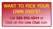 Want To Pick Your Own DVD's? Call 888-896-6844 or Click on the Live Chat icon.